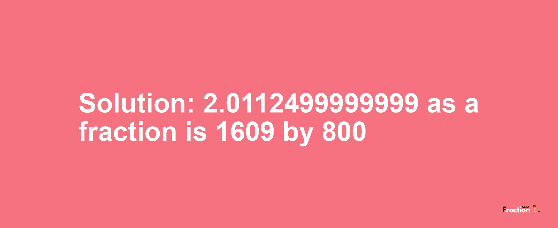 Solution:2.0112499999999 as a fraction is 1609/800